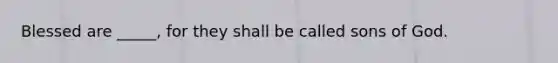 Blessed are _____, for they shall be called sons of God.