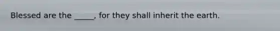 Blessed are the _____, for they shall inherit the earth.