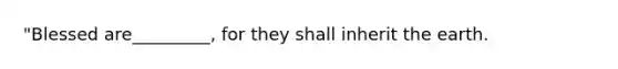 "Blessed are_________, for they shall inherit the earth.