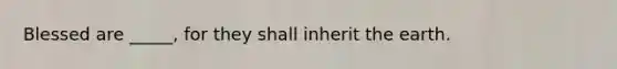 Blessed are _____, for they shall inherit the earth.