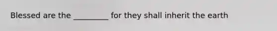 Blessed are the _________ for they shall inherit the earth