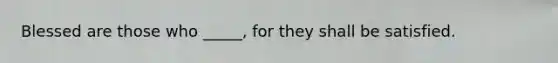 Blessed are those who _____, for they shall be satisfied.