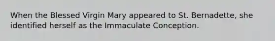 When the Blessed Virgin Mary appeared to St. Bernadette, she identified herself as the Immaculate Conception.