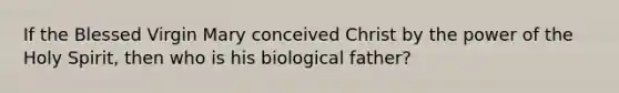 If the Blessed Virgin Mary conceived Christ by the power of the Holy Spirit, then who is his biological father?