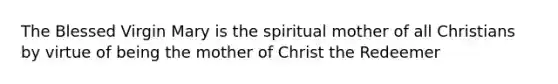 The Blessed Virgin Mary is the spiritual mother of all Christians by virtue of being the mother of Christ the Redeemer