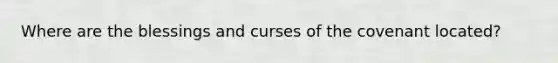 Where are the blessings and curses of the covenant located?