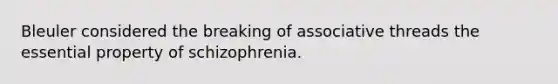 Bleuler considered the breaking of associative threads the essential property of schizophrenia.