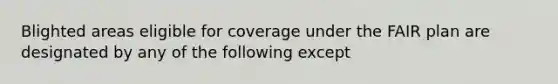 Blighted areas eligible for coverage under the FAIR plan are designated by any of the following except