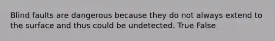 Blind faults are dangerous because they do not always extend to the surface and thus could be undetected. True False