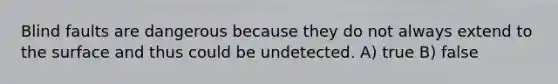 Blind faults are dangerous because they do not always extend to the surface and thus could be undetected. A) true B) false