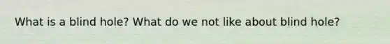 What is a blind hole? What do we not like about blind hole?