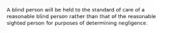A blind person will be held to the standard of care of a reasonable blind person rather than that of the reasonable sighted person for purposes of determining negligence.