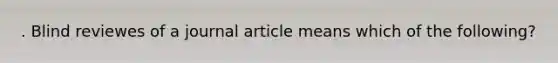 . Blind reviewes of a journal article means which of the following?