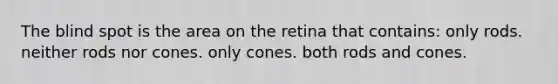 The blind spot is the area on the retina that contains: only rods. neither rods nor cones. only cones. both rods and cones.