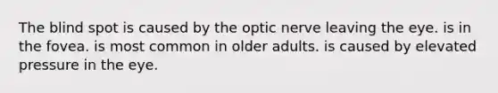 The blind spot is caused by the optic nerve leaving the eye. is in the fovea. is most common in older adults. is caused by elevated pressure in the eye.