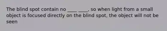 The blind spot contain no ____ ____, so when light from a small object is focused directly on the blind spot, the object will not be seen