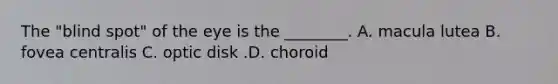 The​ "blind spot" of the eye is the​ ________. A. macula lutea B. fovea centralis C. optic disk .D. choroid