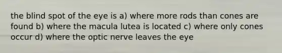 the blind spot of the eye is a) where more rods than cones are found b) where the macula lutea is located c) where only cones occur d) where the optic nerve leaves the eye