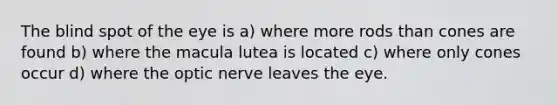 The blind spot of the eye is a) where more rods than cones are found b) where the macula lutea is located c) where only cones occur d) where the optic nerve leaves the eye.