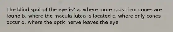 The blind spot of the eye is? a. where more rods than cones are found b. where the macula lutea is located c. where only cones occur d. where the optic nerve leaves the eye