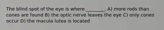 The blind spot of the eye is where ________. A) more rods than cones are found B) the optic nerve leaves the eye C) only cones occur D) the macula lutea is located