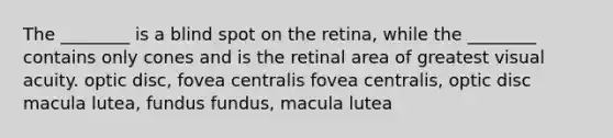 The ________ is a blind spot on the retina, while the ________ contains only cones and is the retinal area of greatest visual acuity. optic disc, fovea centralis fovea centralis, optic disc macula lutea, fundus fundus, macula lutea