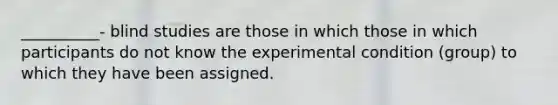 __________- blind studies are those in which those in which participants do not know the experimental condition (group) to which they have been assigned.