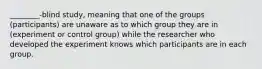 ________-blind study, meaning that one of the groups (participants) are unaware as to which group they are in (experiment or control group) while the researcher who developed the experiment knows which participants are in each group.