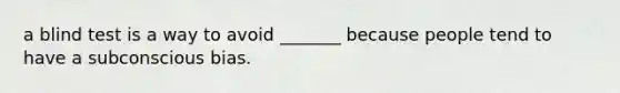 a blind test is a way to avoid _______ because people tend to have a subconscious bias.