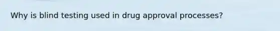 Why is blind testing used in drug approval processes?