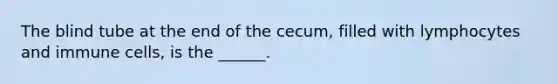 The blind tube at the end of the cecum, filled with lymphocytes and immune cells, is the ______.