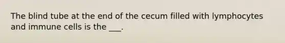 The blind tube at the end of the cecum filled with lymphocytes and immune cells is the ___.