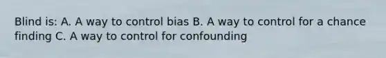 Blind is: A. A way to control bias B. A way to control for a chance finding C. A way to control for confounding