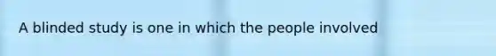 A blinded study is one in which the people involved