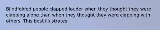 Blindfolded people clapped louder when they thought they were clapping alone than when they thought they were clapping with others. This best illustrates