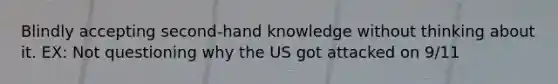 Blindly accepting second-hand knowledge without thinking about it. EX: Not questioning why the US got attacked on 9/11