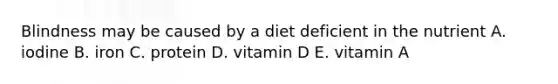 Blindness may be caused by a diet deficient in the nutrient A. iodine B. iron C. protein D. vitamin D E. vitamin A