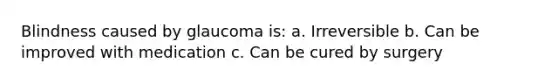 Blindness caused by glaucoma is: a. Irreversible b. Can be improved with medication c. Can be cured by surgery