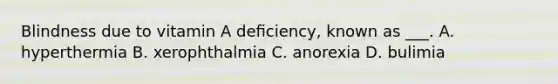 Blindness due to vitamin A deﬁciency, known as ___. A. hyperthermia B. xerophthalmia C. anorexia D. bulimia