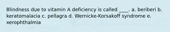 Blindness due to vitamin A deficiency is called ____. a. beriberi b. keratomalacia c. pellagra d. Wernicke-Korsakoff syndrome e. xerophthalmia