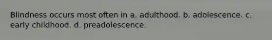 Blindness occurs most often in a. adulthood. b. adolescence. c. early childhood. d. preadolescence.