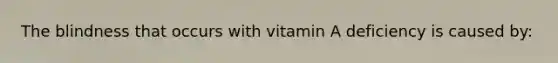 The blindness that occurs with vitamin A deficiency is caused by: