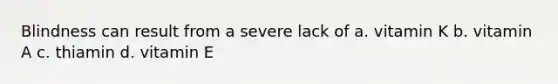 Blindness can result from a severe lack of a. vitamin K b. vitamin A c. thiamin d. vitamin E