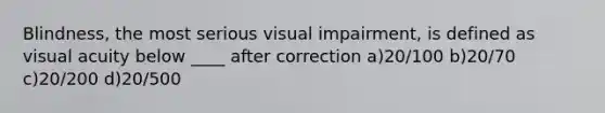 Blindness, the most serious visual impairment, is defined as visual acuity below ____ after correction a)20/100 b)20/70 c)20/200 d)20/500