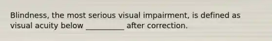 Blindness, the most serious visual impairment, is defined as visual acuity below __________ after correction.