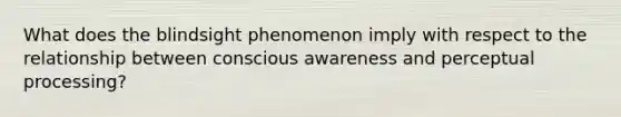 What does the blindsight phenomenon imply with respect to the relationship between conscious awareness and perceptual processing?