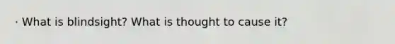 · What is blindsight? What is thought to cause it?