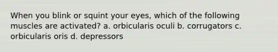 When you blink or squint your eyes, which of the following muscles are activated? a. orbicularis oculi b. corrugators c. orbicularis oris d. depressors