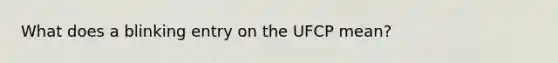 What does a blinking entry on the UFCP mean?