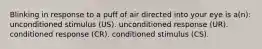 Blinking in response to a puff of air directed into your eye is a(n): unconditioned stimulus (US). unconditioned response (UR). conditioned response (CR). conditioned stimulus (CS).